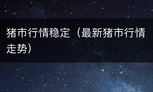 猪市行情稳定（最新猪市行情走势）