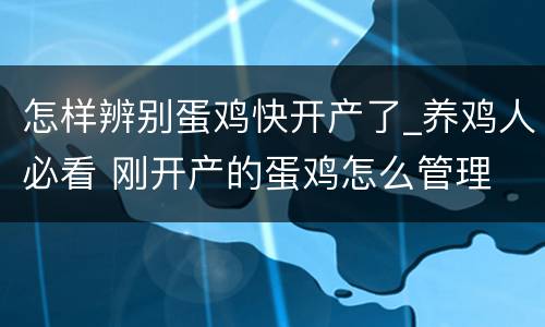 怎样辨别蛋鸡快开产了_养鸡人必看 刚开产的蛋鸡怎么管理