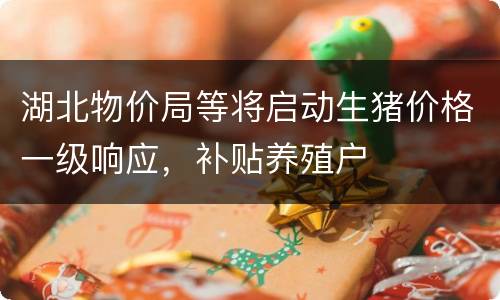 湖北物价局等将启动生猪价格一级响应，补贴养殖户