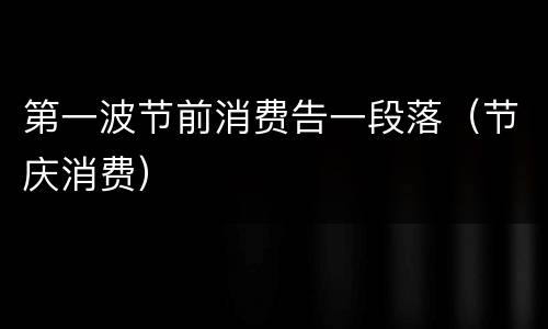 第一波节前消费告一段落（节庆消费）