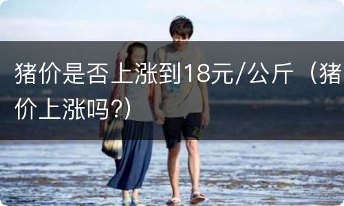 猪价是否上涨到18元/公斤（猪价上涨吗?）