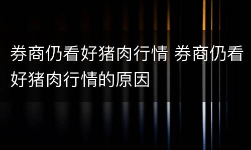券商仍看好猪肉行情 券商仍看好猪肉行情的原因