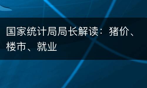 国家统计局局长解读：猪价、楼市、就业