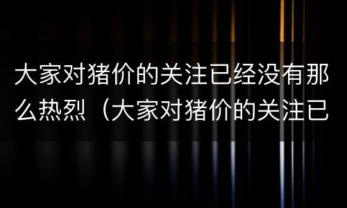大家对猪价的关注已经没有那么热烈（大家对猪价的关注已经没有那么热烈了英语）