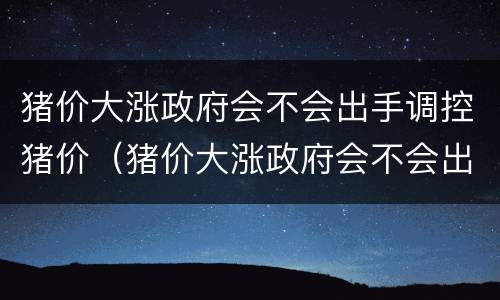 猪价大涨政府会不会出手调控猪价（猪价大涨政府会不会出手调控猪价的价格）