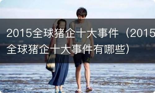 2015全球猪企十大事件（2015全球猪企十大事件有哪些）