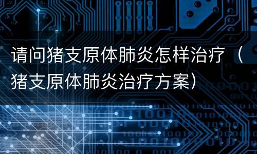 请问猪支原体肺炎怎样治疗（猪支原体肺炎治疗方案）