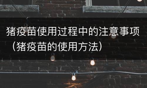 猪疫苗使用过程中的注意事项（猪疫苗的使用方法）