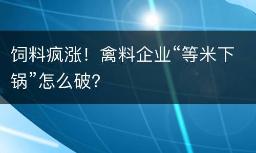 饲料疯涨！禽料企业“等米下锅”怎么破？