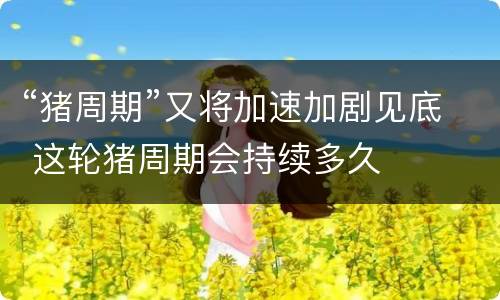 “猪周期”又将加速加剧见底 这轮猪周期会持续多久