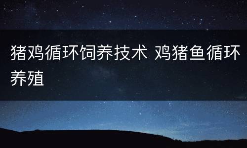 猪鸡循环饲养技术 鸡猪鱼循环养殖
