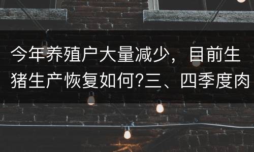 今年养殖户大量减少，目前生猪生产恢复如何?三、四季度肉价如何