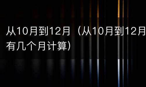 从10月到12月（从10月到12月有几个月计算）
