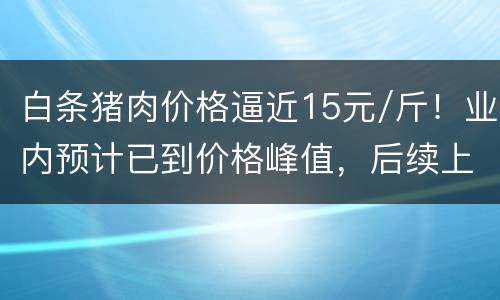 白条猪肉价格逼近15元/斤！业内预计已到价格峰值，后续上涨乏力
