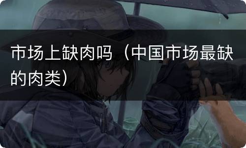 市场上缺肉吗（中国市场最缺的肉类）