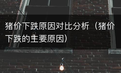猪价下跌原因对比分析（猪价下跌的主要原因）