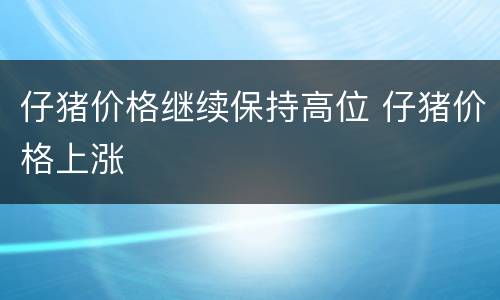 仔猪价格继续保持高位 仔猪价格上涨