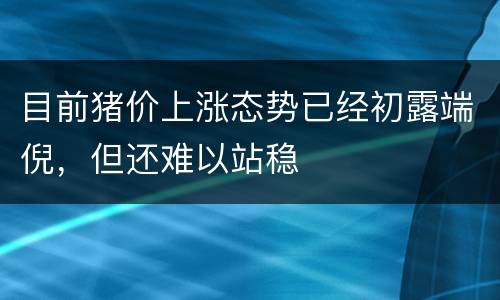 目前猪价上涨态势已经初露端倪，但还难以站稳