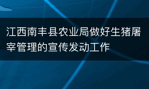 江西南丰县农业局做好生猪屠宰管理的宣传发动工作