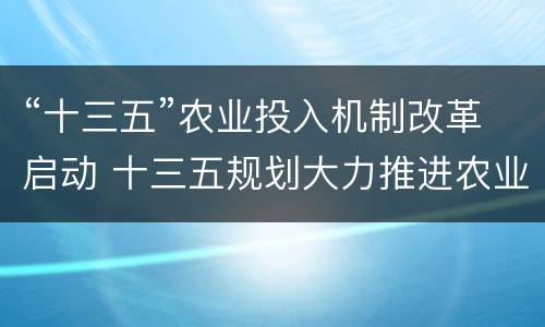 “十三五”农业投入机制改革启动 十三五规划大力推进农业现代化