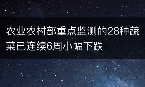 农业农村部重点监测的28种蔬菜已连续6周小幅下跌