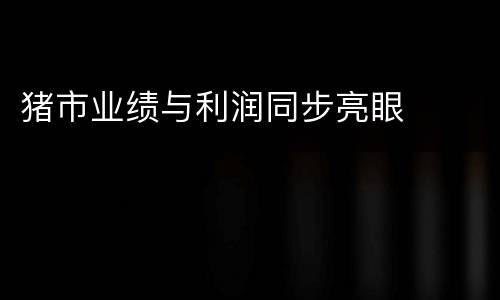 猪市业绩与利润同步亮眼