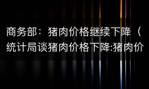 商务部：猪肉价格继续下降（统计局谈猪肉价格下降:猪肉价格可能继续下拉物价）