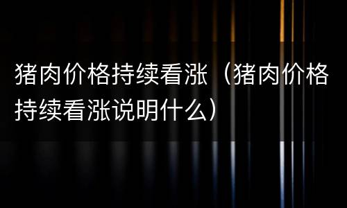 猪肉价格持续看涨（猪肉价格持续看涨说明什么）