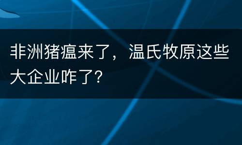 非洲猪瘟来了，温氏牧原这些大企业咋了？