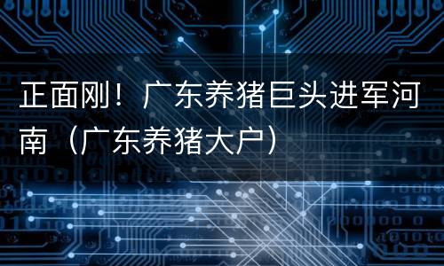 正面刚！广东养猪巨头进军河南（广东养猪大户）