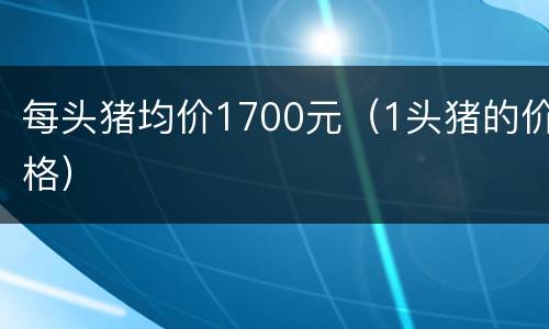 每头猪均价1700元（1头猪的价格）