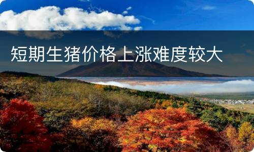 短期生猪价格上涨难度较大