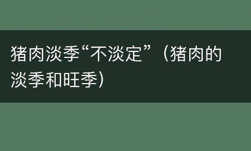 猪肉淡季“不淡定”（猪肉的淡季和旺季）