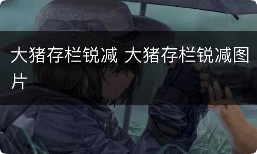 大猪存栏锐减 大猪存栏锐减图片