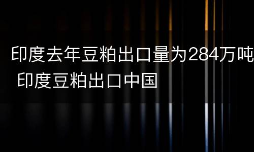 印度去年豆粕出口量为284万吨 印度豆粕出口中国