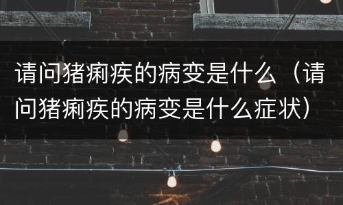 请问猪痢疾的病变是什么（请问猪痢疾的病变是什么症状）