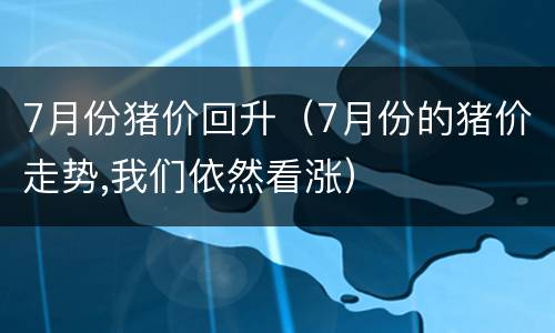 7月份猪价回升（7月份的猪价走势,我们依然看涨）