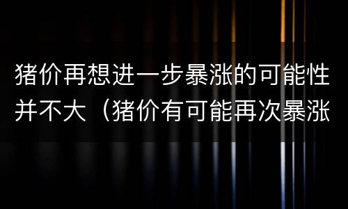 猪价再想进一步暴涨的可能性并不大（猪价有可能再次暴涨吗）