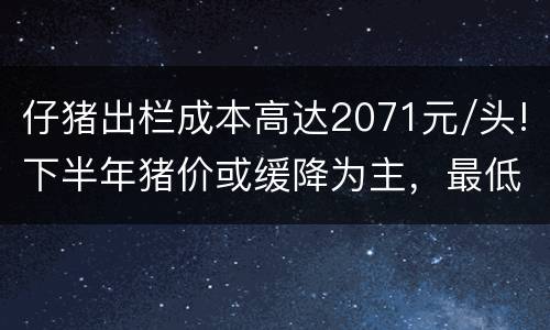 仔猪出栏成本高达2071元/头!下半年猪价或缓降为主，最低仍在“30