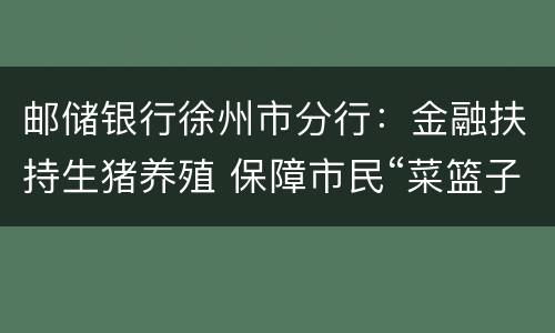 邮储银行徐州市分行：金融扶持生猪养殖 保障市民“菜篮子”