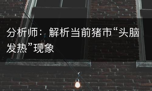 分析师：解析当前猪市“头脑发热”现象