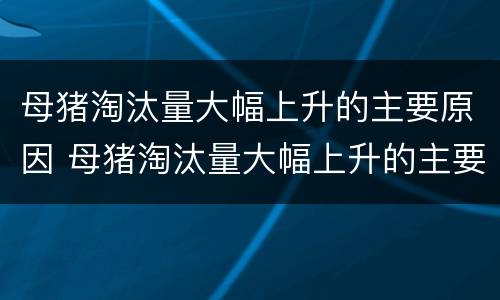 母猪淘汰量大幅上升的主要原因 母猪淘汰量大幅上升的主要原因有哪些