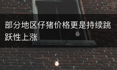 部分地区仔猪价格更是持续跳跃性上涨