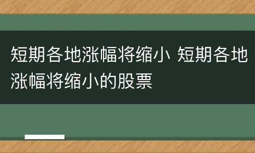 短期各地涨幅将缩小 短期各地涨幅将缩小的股票