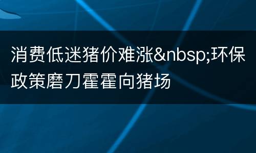 消费低迷猪价难涨&nbsp;环保政策磨刀霍霍向猪场