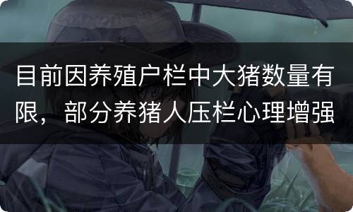 目前因养殖户栏中大猪数量有限，部分养猪人压栏心理增强