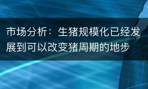 市场分析：生猪规模化已经发展到可以改变猪周期的地步