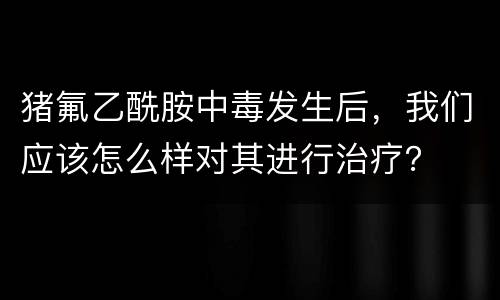 猪氟乙酰胺中毒发生后，我们应该怎么样对其进行治疗？