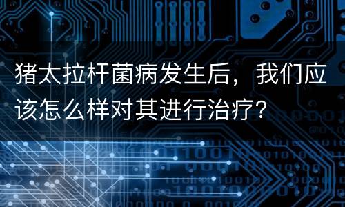 猪太拉杆菌病发生后，我们应该怎么样对其进行治疗？