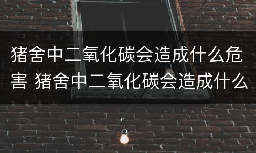 猪舍中二氧化碳会造成什么危害 猪舍中二氧化碳会造成什么危害呢